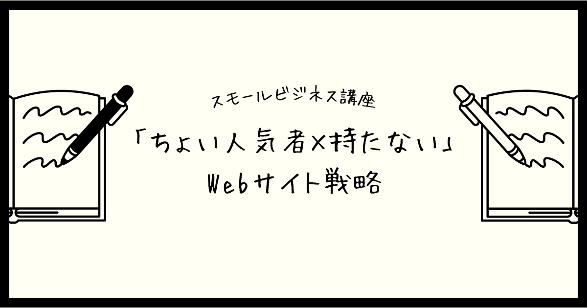 【スモールビジネス講座】「ちょい人気者×持たない」Webサイト戦略