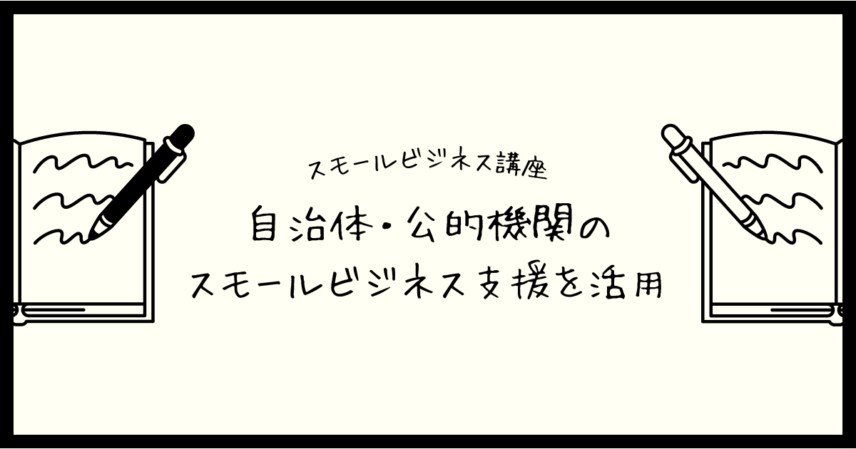 【スモールビジネス講座】自治体・公的機関のスモールビジネス支援を活用