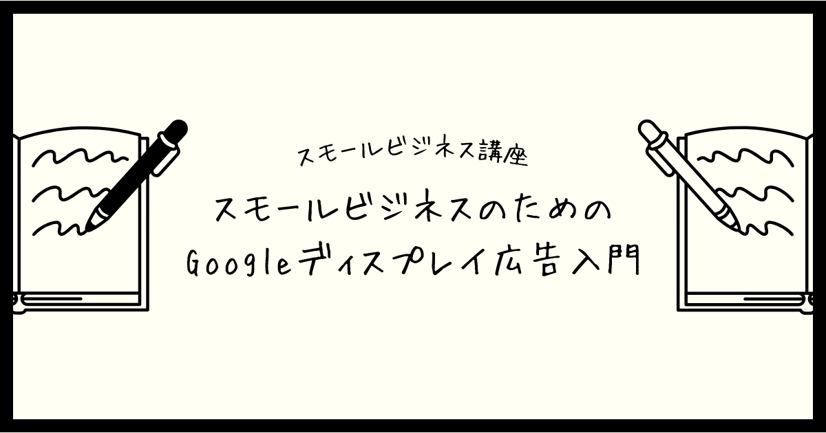 【スモールビジネス講座】スモールビジネスのためのGoogleディスプレイ広告入門