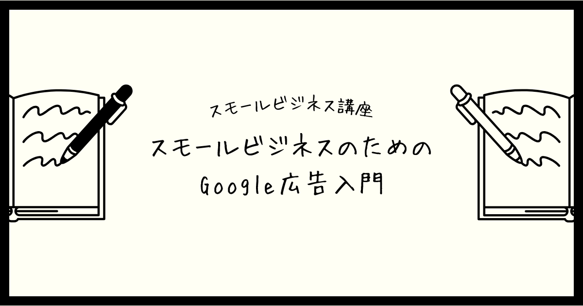 【スモールビジネス講座】スモールビジネスのためのGoogle広告入門